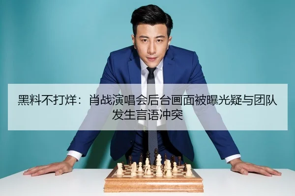 黑料不打烊：肖战演唱会后台画面被曝光疑与团队发生言语冲突